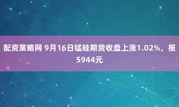 配资策略网 9月16日锰硅期货收盘上涨1.02%，报5944元