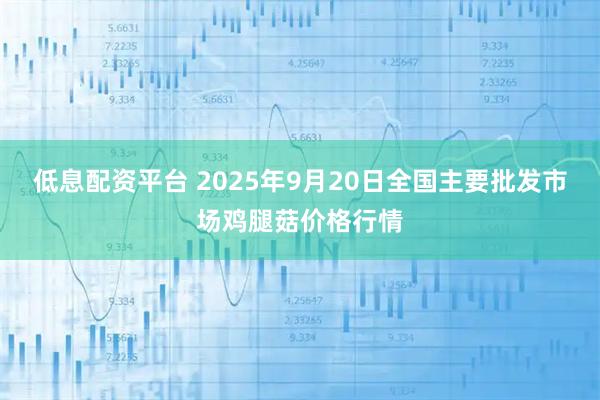 低息配资平台 2025年9月20日全国主要批发市场鸡腿菇价格行情