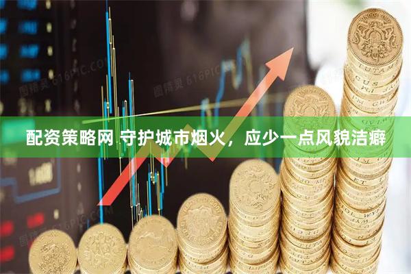 配资策略网 守护城市烟火，应少一点风貌洁癖