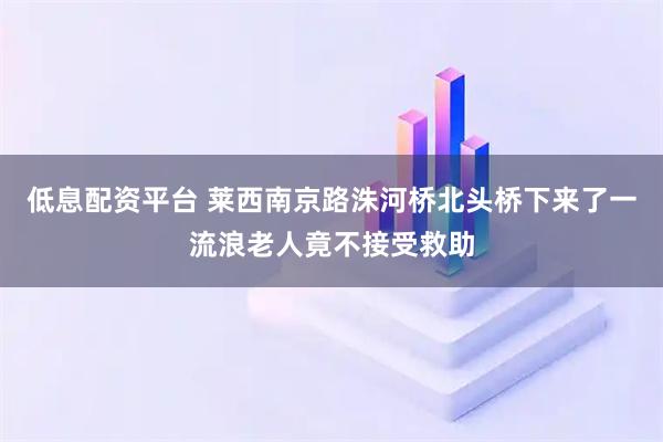 低息配资平台 莱西南京路洙河桥北头桥下来了一流浪老人竟不接受救助