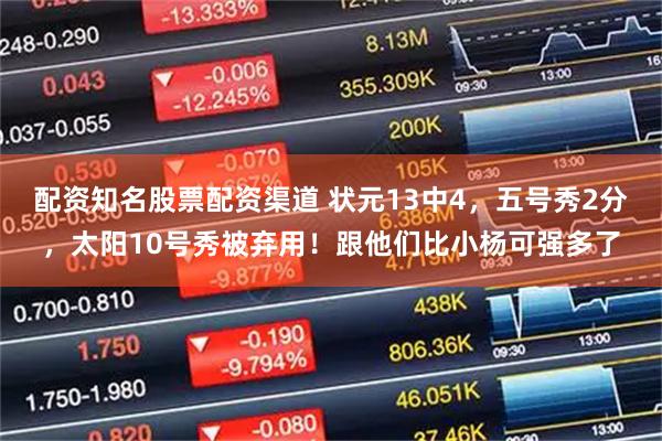 配资知名股票配资渠道 状元13中4，五号秀2分，太阳10号秀被弃用！跟他们比小杨可强多了