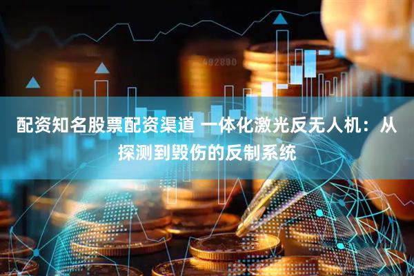 配资知名股票配资渠道 一体化激光反无人机：从探测到毁伤的反制系统