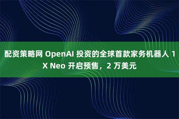 配资策略网 OpenAI 投资的全球首款家务机器人 1X Neo 开启预售，2 万美元