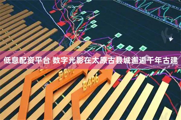 低息配资平台 数字光影在太原古县城邂逅千年古建