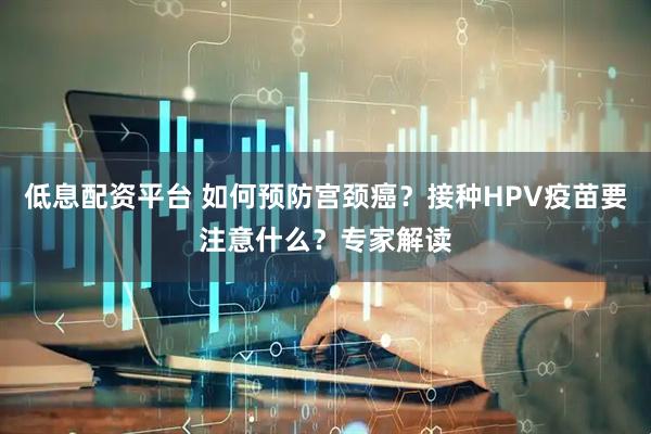 低息配资平台 如何预防宫颈癌？接种HPV疫苗要注意什么？专家解读