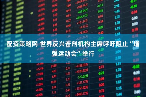 配资策略网 世界反兴奋剂机构主席呼吁阻止“增强运动会”举行