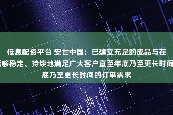 低息配资平台 安世中国：已建立充足的成品与在制品库存 能够稳定、持续地满足广大客户直至年底乃至更长时间的订单需求