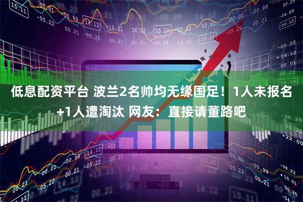 低息配资平台 波兰2名帅均无缘国足！1人未报名+1人遭淘汰 网友：直接请董路吧