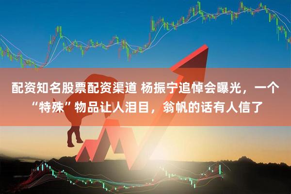 配资知名股票配资渠道 杨振宁追悼会曝光，一个“特殊”物品让人泪目，翁帆的话有人信了