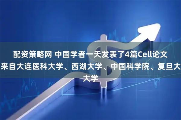 配资策略网 中国学者一天发表了4篇Cell论文，来自大连医科大学、西湖大学、中国科学院、复旦大学