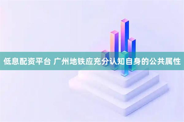 低息配资平台 广州地铁应充分认知自身的公共属性