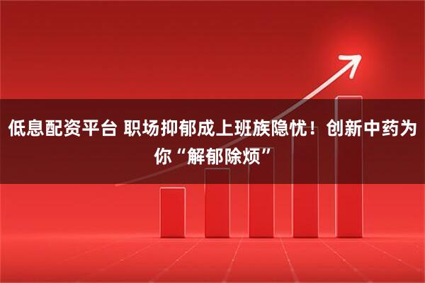 低息配资平台 职场抑郁成上班族隐忧！创新中药为你“解郁除烦”