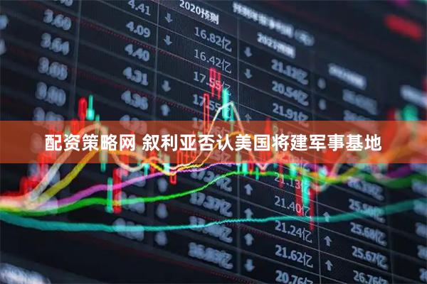 配资策略网 叙利亚否认美国将建军事基地