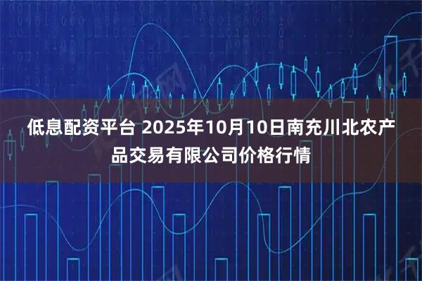低息配资平台 2025年10月10日南充川北农产品交易有限公司价格行情