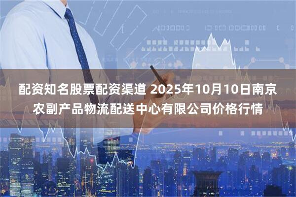 配资知名股票配资渠道 2025年10月10日南京农副产品物流配送中心有限公司价格行情