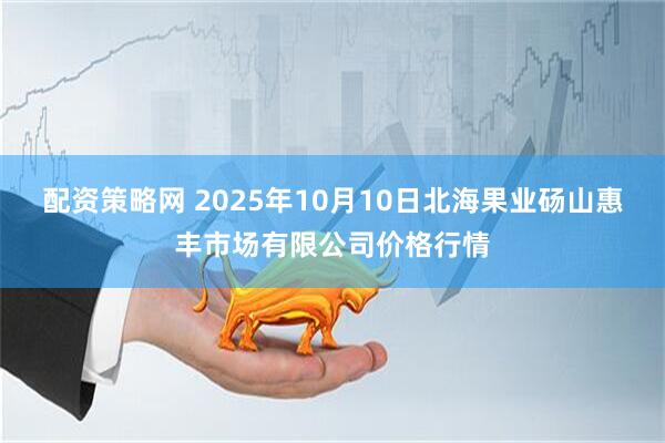 配资策略网 2025年10月10日北海果业砀山惠丰市场有限公司价格行情