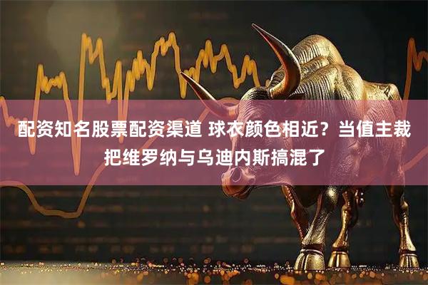 配资知名股票配资渠道 球衣颜色相近？当值主裁把维罗纳与乌迪内斯搞混了