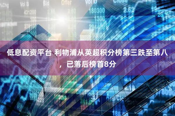 低息配资平台 利物浦从英超积分榜第三跌至第八，已落后榜首8分