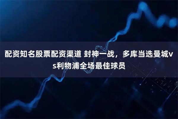 配资知名股票配资渠道 封神一战，多库当选曼城vs利物浦全场最佳球员
