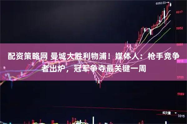 配资策略网 曼城大胜利物浦！媒体人：枪手竞争者出炉，冠军争夺最关键一周