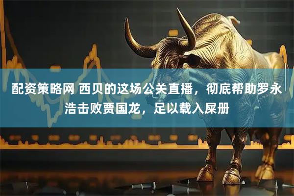 配资策略网 西贝的这场公关直播，彻底帮助罗永浩击败贾国龙，足以载入屎册
