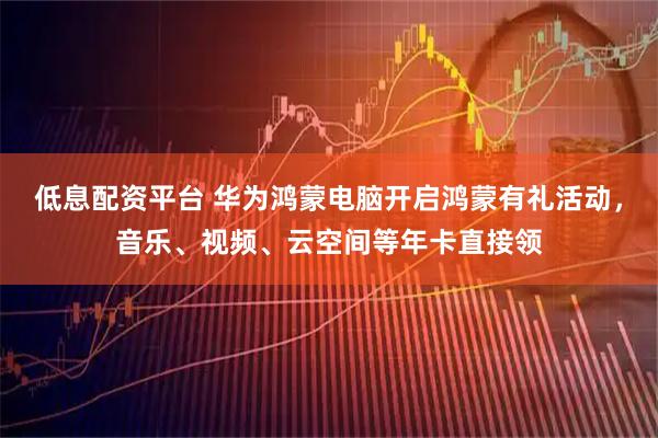低息配资平台 华为鸿蒙电脑开启鸿蒙有礼活动，音乐、视频、云空间等年卡直接领