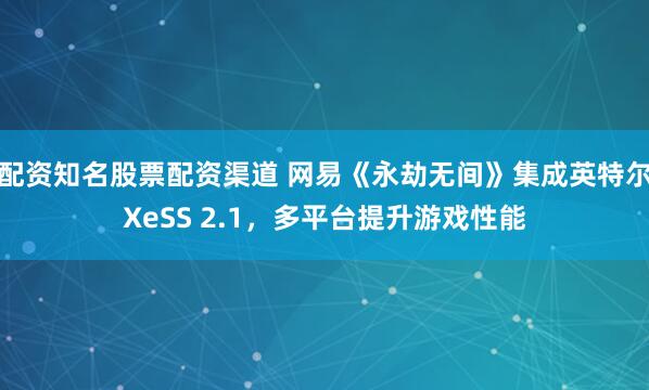 配资知名股票配资渠道 网易《永劫无间》集成英特尔XeSS 2.1，多平台提升游戏性能