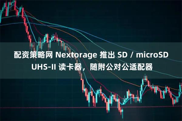 配资策略网 Nextorage 推出 SD / microSD UHS-II 读卡器，随附公对公适配器