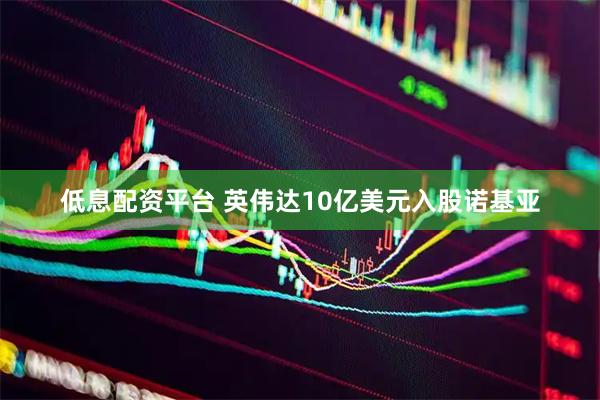 低息配资平台 英伟达10亿美元入股诺基亚