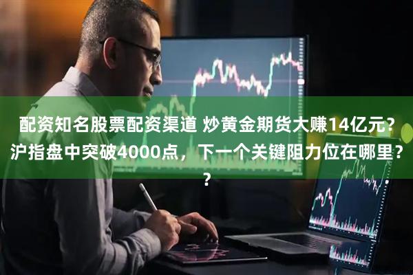配资知名股票配资渠道 炒黄金期货大赚14亿元？沪指盘中突破4000点，下一个关键阻力位在哪里？