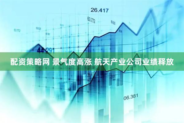 配资策略网 景气度高涨 航天产业公司业绩释放