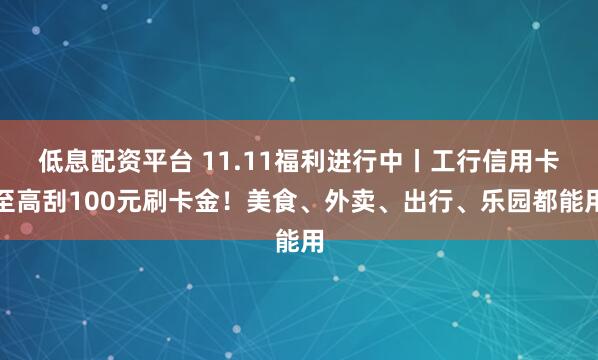 低息配资平台 11.11福利进行中丨工行信用卡至高刮100元刷卡金！美食、外卖、出行、乐园都能用