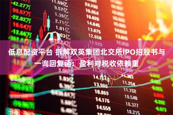 低息配资平台 拆解双英集团北交所IPO招股书与一询回复函：盈利对税收依赖重