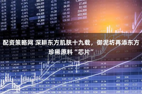 配资策略网 深耕东方肌肤十九载，御泥坊再添东方珍稀原料“芯片”