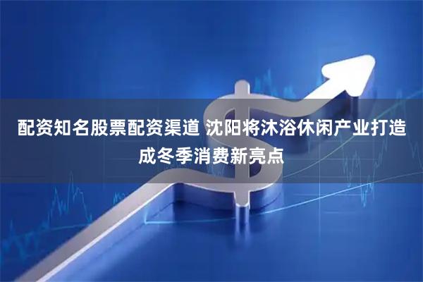 配资知名股票配资渠道 沈阳将沐浴休闲产业打造成冬季消费新亮点