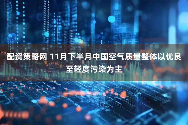 配资策略网 11月下半月中国空气质量整体以优良至轻度污染为主