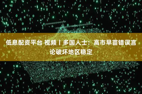 低息配资平台 视频丨多国人士：高市早苗错误言论破坏地区稳定