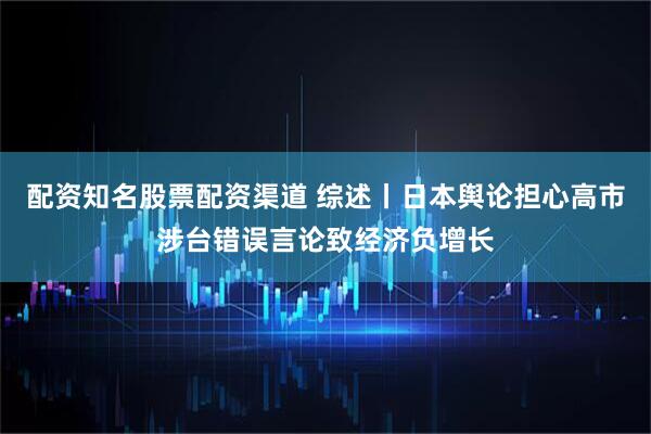 配资知名股票配资渠道 综述丨日本舆论担心高市涉台错误言论致经济负增长