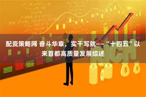 配资策略网 奋斗华章，实干写就——“十四五”以来首都高质量发展综述