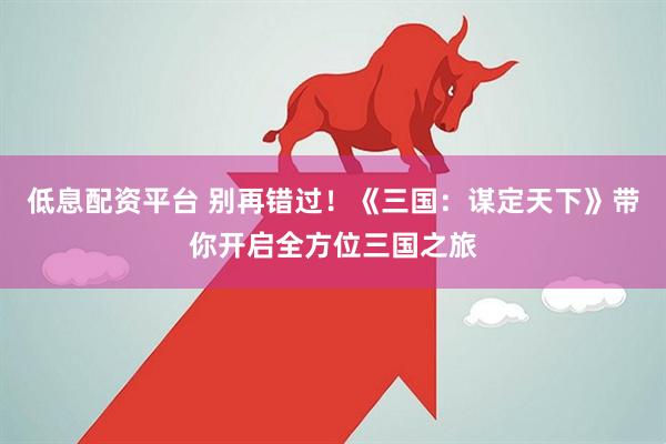 低息配资平台 别再错过！《三国：谋定天下》带你开启全方位三国之旅