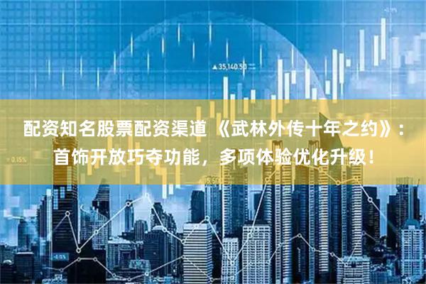 配资知名股票配资渠道 《武林外传十年之约》：首饰开放巧夺功能，多项体验优化升级！