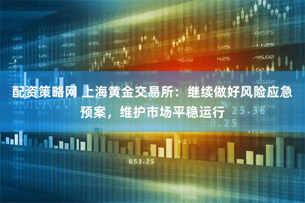 配资策略网 上海黄金交易所：继续做好风险应急预案，维护市场平稳运行