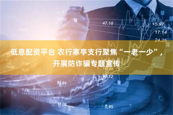 低息配资平台 农行寒亭支行聚焦“一老一少”，开展防诈骗专题宣传