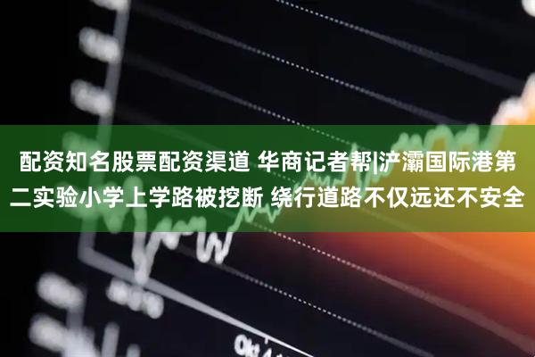配资知名股票配资渠道 华商记者帮|浐灞国际港第二实验小学上学路被挖断 绕行道路不仅远还不安全