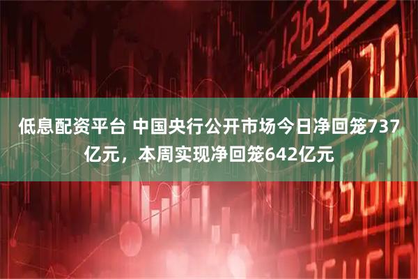 低息配资平台 中国央行公开市场今日净回笼737亿元，本周实现净回笼642亿元