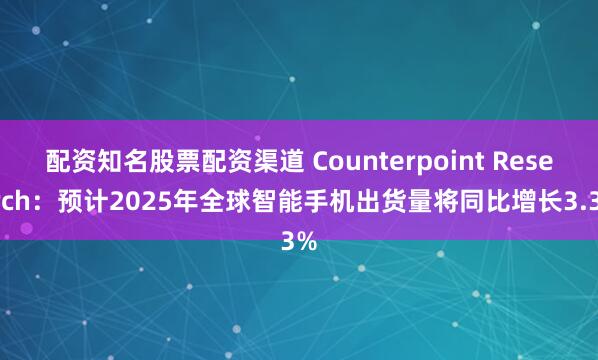 配资知名股票配资渠道 Counterpoint Research：预计2025年全球智能手机出货量将同比增长3.3%