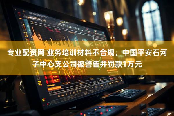 专业配资网 业务培训材料不合规，中国平安石河子中心支公司被警告并罚款1万元