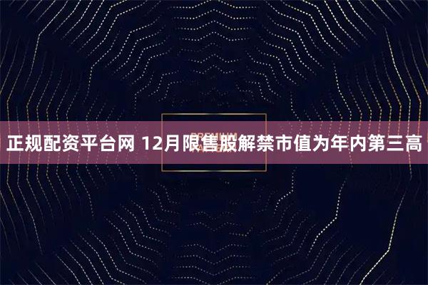 正规配资平台网 12月限售股解禁市值为年内第三高