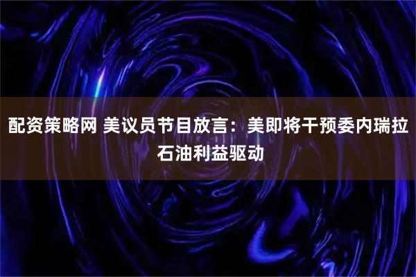 配资策略网 美议员节目放言：美即将干预委内瑞拉 石油利益驱动