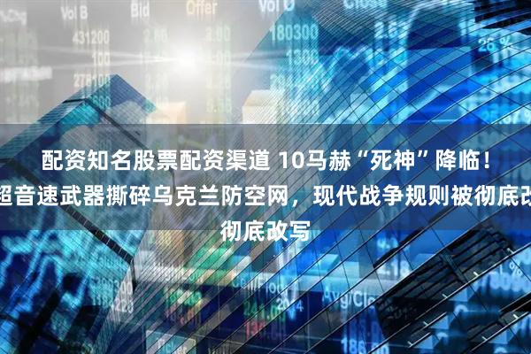 配资知名股票配资渠道 10马赫“死神”降临！高超音速武器撕碎乌克兰防空网，现代战争规则被彻底改写
